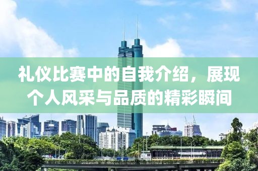 禮儀比賽中的自我介紹，展現(xiàn)個人風(fēng)采與品質(zhì)的精彩瞬間