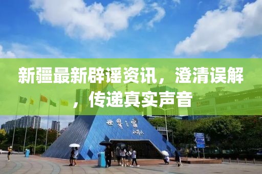 新疆最新辟謠資訊，澄清誤解，傳遞真實聲音
