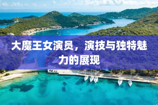 大魔王女演員，演技與獨(dú)特魅力的展現(xiàn)