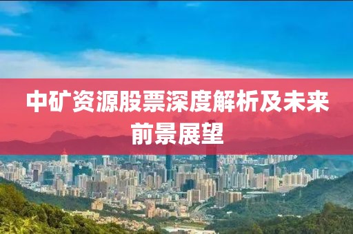 中礦資源股票深度解析及未來前景展望