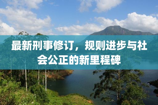 最新刑事修訂，規(guī)則進(jìn)步與社會(huì)公正的新里程碑