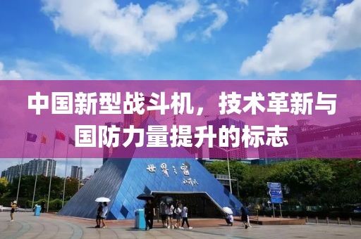 中國新型戰(zhàn)斗機，技術革新與國防力量提升的標志