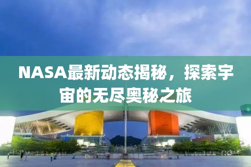 NASA最新動(dòng)態(tài)揭秘，探索宇宙的無盡奧秘之旅