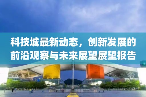 科技城最新動(dòng)態(tài)，創(chuàng)新發(fā)展的前沿觀察與未來展望展望報(bào)告