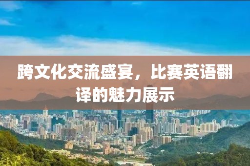 跨文化交流盛宴，比賽英語翻譯的魅力展示