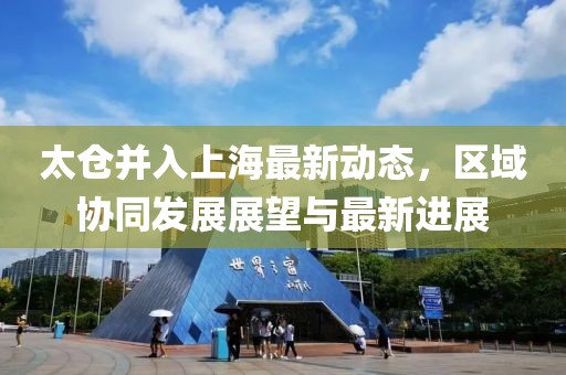 太倉并入上海最新動態(tài)，區(qū)域協(xié)同發(fā)展展望與最新進(jìn)展