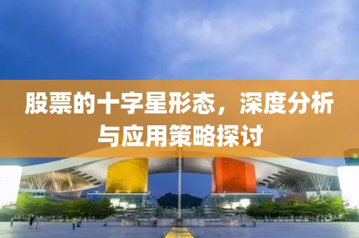 股票的十字星形態(tài)，深度分析與應(yīng)用策略探討