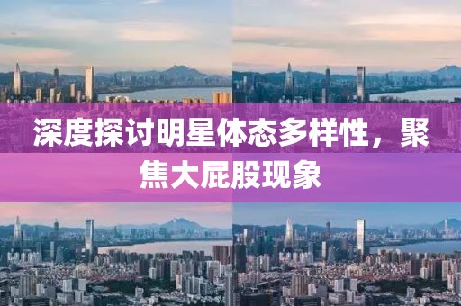 深度探討明星體態(tài)多樣性，聚焦大屁股現(xiàn)象