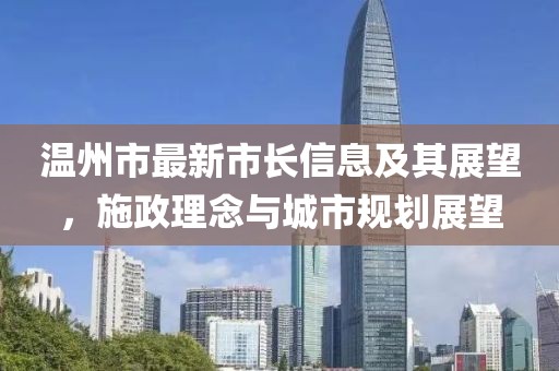 溫州市最新市長(zhǎng)信息及其展望，施政理念與城市規(guī)劃展望