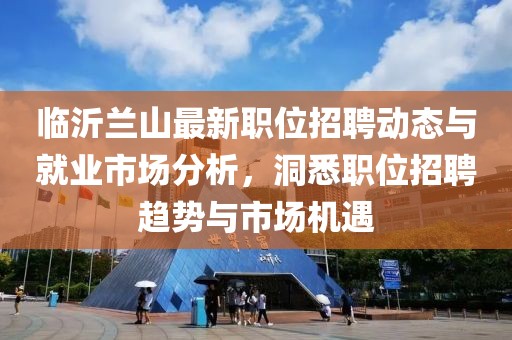 臨沂蘭山最新職位招聘動態(tài)與就業(yè)市場分析，洞悉職位招聘趨勢與市場機遇