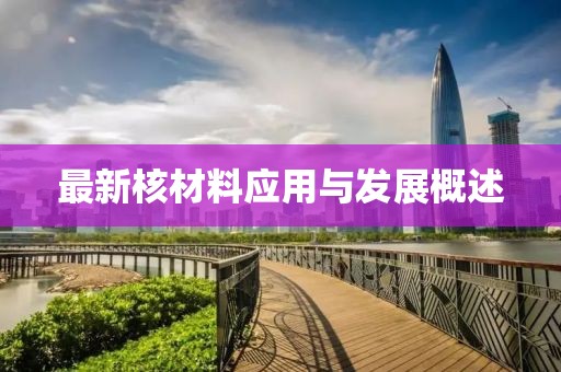 最新核材料應(yīng)用與發(fā)展概述