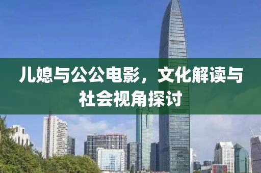 兒媳與公公電影，文化解讀與社會視角探討