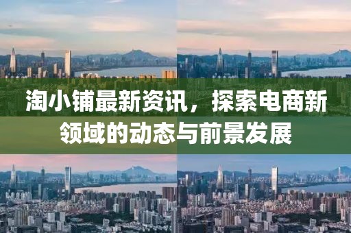 淘小鋪最新資訊，探索電商新領(lǐng)域的動態(tài)與前景發(fā)展