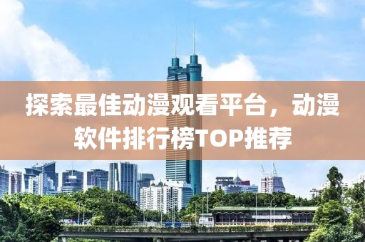 探索最佳動漫觀看平臺，動漫軟件排行榜TOP推薦