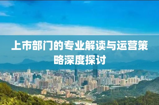 上市部門的專業(yè)解讀與運營策略深度探討
