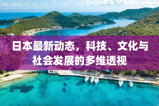 日本最新動態(tài)，科技、文化與社會發(fā)展的多維透視
