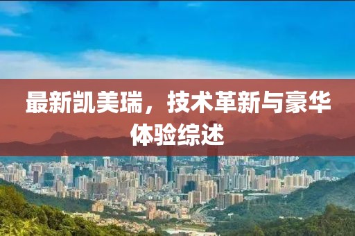 最新凱美瑞，技術(shù)革新與豪華體驗(yàn)綜述