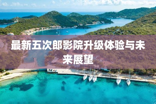 最新五次郎影院升級(jí)體驗(yàn)與未來展望