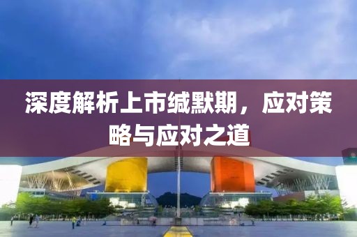 深度解析上市緘默期，應(yīng)對(duì)策略與應(yīng)對(duì)之道