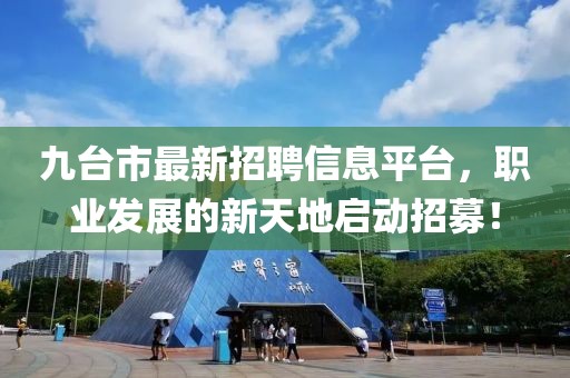 九臺(tái)市最新招聘信息平臺(tái)，職業(yè)發(fā)展的新天地啟動(dòng)招募！
