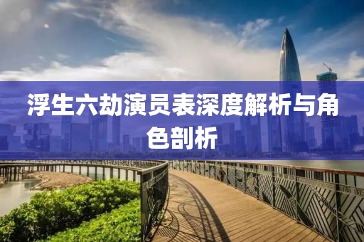 浮生六劫演員表深度解析與角色剖析