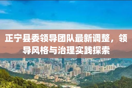 正寧縣委領導團隊最新調整，領導風格與治理實踐探索