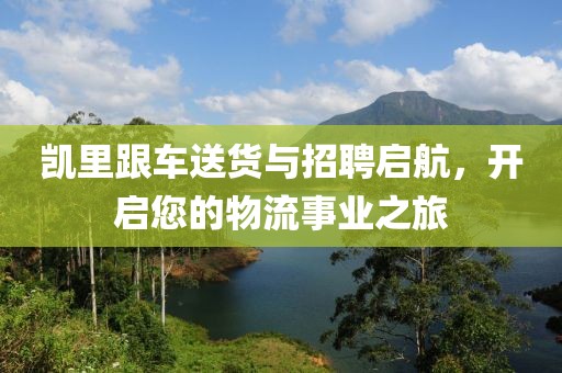 凱里跟車送貨與招聘啟航，開(kāi)啟您的物流事業(yè)之旅