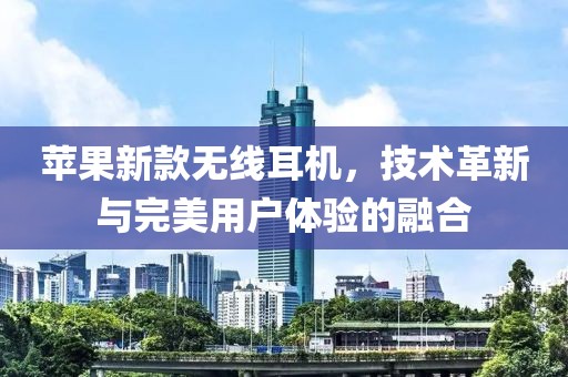 蘋果新款無線耳機，技術(shù)革新與完美用戶體驗的融合