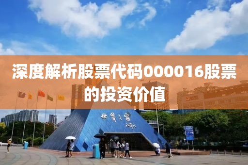 深度解析股票代碼000016股票的投資價(jià)值