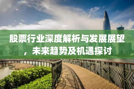 股票行業(yè)深度解析與發(fā)展展望，未來趨勢及機遇探討