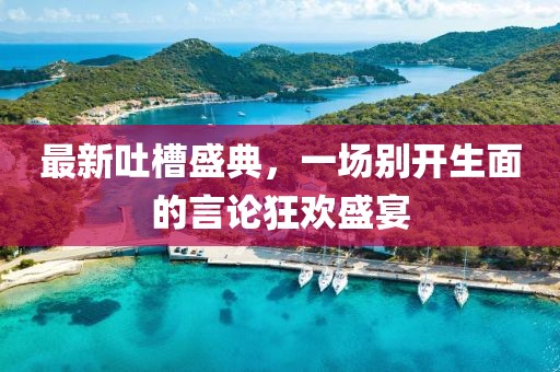 最新吐槽盛典，一場別開生面的言論狂歡盛宴