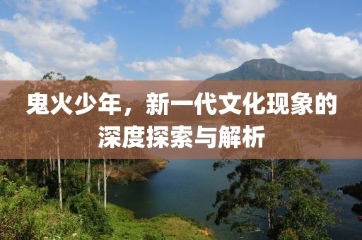 鬼火少年，新一代文化現(xiàn)象的深度探索與解析