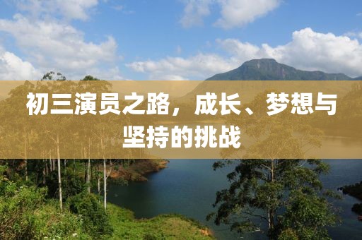 初三演員之路，成長、夢想與堅持的挑戰(zhàn)