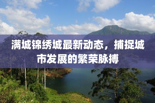 滿城錦繡城最新動(dòng)態(tài)，捕捉城市發(fā)展的繁榮脈搏