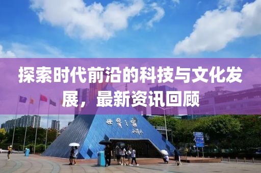 探索時代前沿的科技與文化發(fā)展，最新資訊回顧
