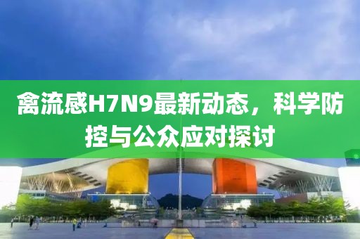 禽流感H7N9最新動(dòng)態(tài)，科學(xué)防控與公眾應(yīng)對(duì)探討
