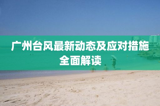 廣州臺風(fēng)最新動態(tài)及應(yīng)對措施全面解讀