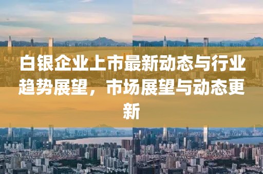 白銀企業(yè)上市最新動態(tài)與行業(yè)趨勢展望，市場展望與動態(tài)更新