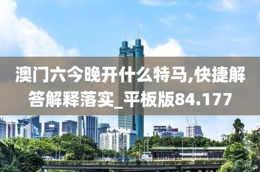 澳門六今晚開什么特馬,快捷解答解釋落實(shí)_平板版84.177