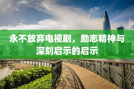 永不放棄電視劇，勵志精神與深刻啟示的啟示