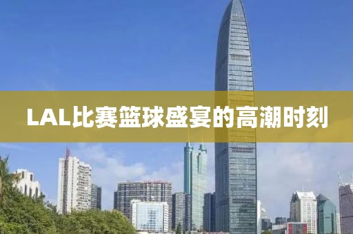 LAL比賽籃球盛宴的高潮時刻