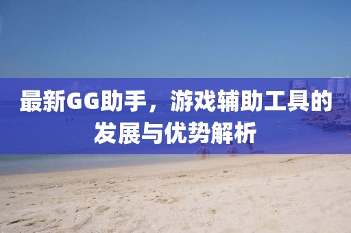 最新GG助手，游戲輔助工具的發(fā)展與優(yōu)勢(shì)解析
