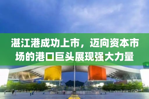 湛江港成功上市，邁向資本市場的港口巨頭展現(xiàn)強(qiáng)大力量