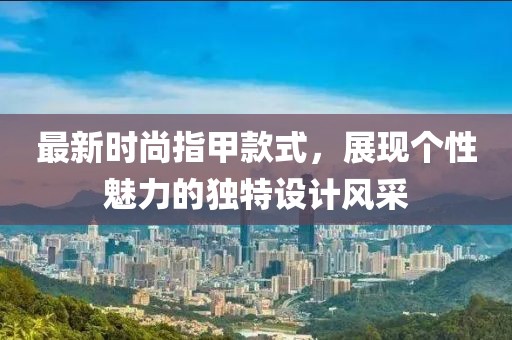 最新時(shí)尚指甲款式，展現(xiàn)個(gè)性魅力的獨(dú)特設(shè)計(jì)風(fēng)采