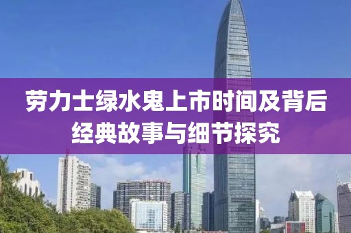 勞力士綠水鬼上市時(shí)間及背后經(jīng)典故事與細(xì)節(jié)探究