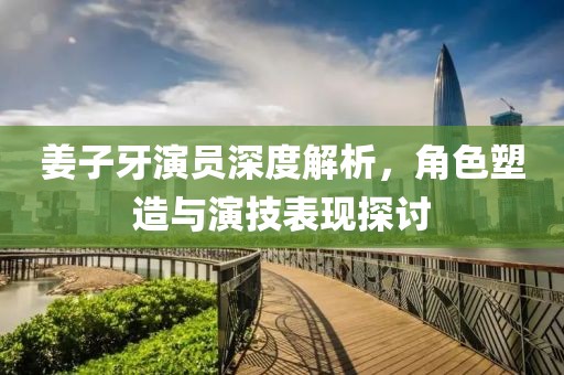 姜子牙演員深度解析，角色塑造與演技表現(xiàn)探討
