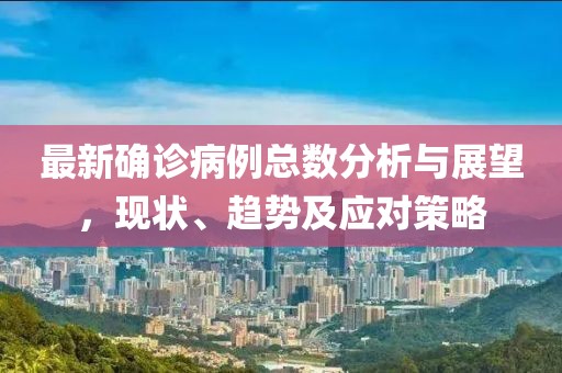 最新確診病例總數(shù)分析與展望，現(xiàn)狀、趨勢及應(yīng)對策略