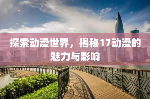 探索動(dòng)漫世界，揭秘17動(dòng)漫的魅力與影響