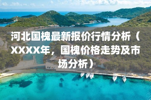 河北國(guó)槐最新報(bào)價(jià)行情分析（XXXX年，國(guó)槐價(jià)格走勢(shì)及市場(chǎng)分析）