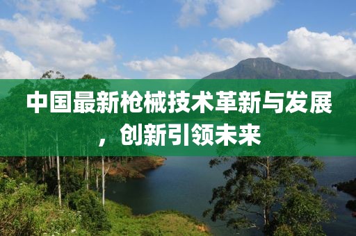 中國(guó)最新槍械技術(shù)革新與發(fā)展，創(chuàng)新引領(lǐng)未來(lái)
